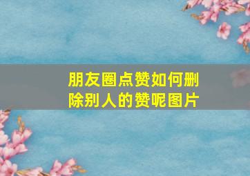 朋友圈点赞如何删除别人的赞呢图片