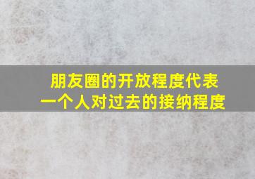 朋友圈的开放程度代表一个人对过去的接纳程度