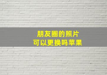 朋友圈的照片可以更换吗苹果