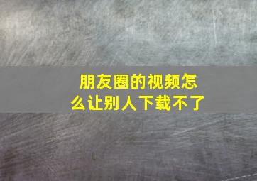 朋友圈的视频怎么让别人下载不了