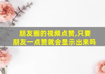 朋友圈的视频点赞,只要朋友一点赞就会显示出来吗