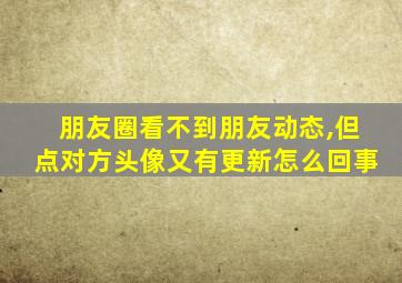 朋友圈看不到朋友动态,但点对方头像又有更新怎么回事