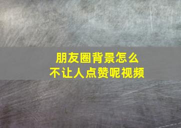 朋友圈背景怎么不让人点赞呢视频