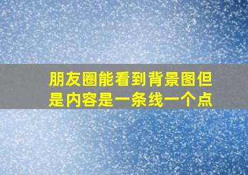 朋友圈能看到背景图但是内容是一条线一个点