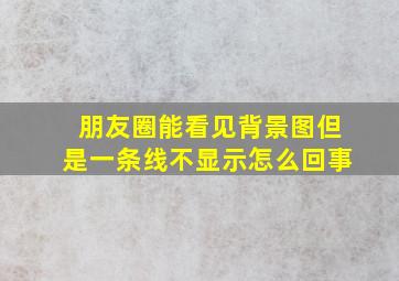 朋友圈能看见背景图但是一条线不显示怎么回事