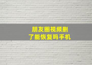 朋友圈视频删了能恢复吗手机