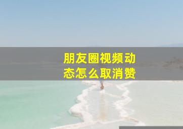 朋友圈视频动态怎么取消赞