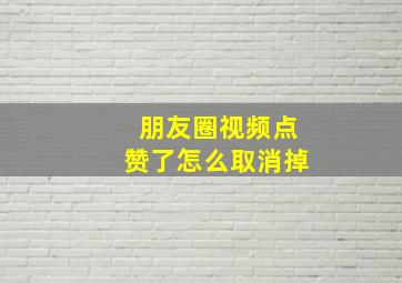 朋友圈视频点赞了怎么取消掉