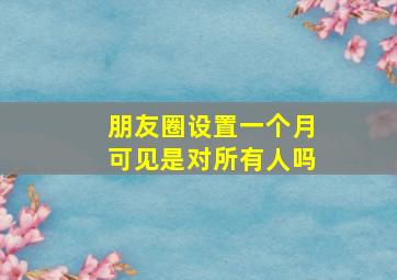 朋友圈设置一个月可见是对所有人吗