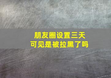 朋友圈设置三天可见是被拉黑了吗