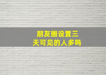 朋友圈设置三天可见的人多吗