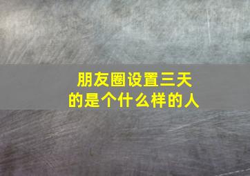 朋友圈设置三天的是个什么样的人