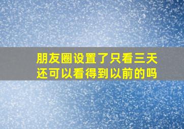 朋友圈设置了只看三天还可以看得到以前的吗