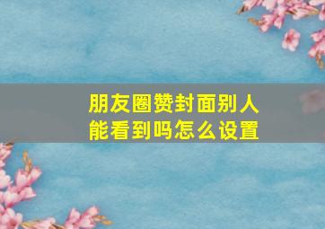 朋友圈赞封面别人能看到吗怎么设置