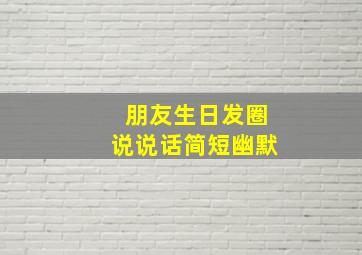 朋友生日发圈说说话简短幽默