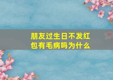 朋友过生日不发红包有毛病吗为什么