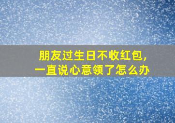 朋友过生日不收红包,一直说心意领了怎么办