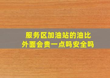 服务区加油站的油比外面会贵一点吗安全吗