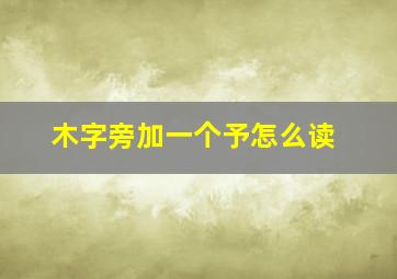 木字旁加一个予怎么读