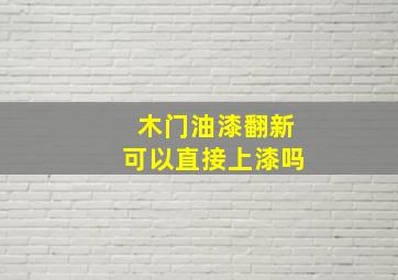 木门油漆翻新可以直接上漆吗