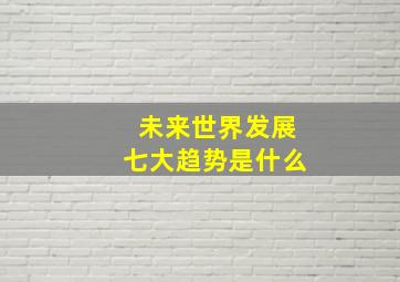 未来世界发展七大趋势是什么