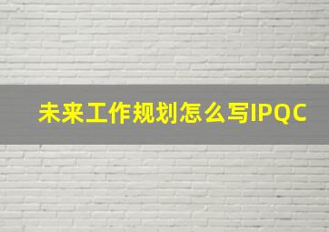 未来工作规划怎么写IPQC