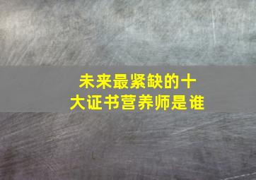 未来最紧缺的十大证书营养师是谁