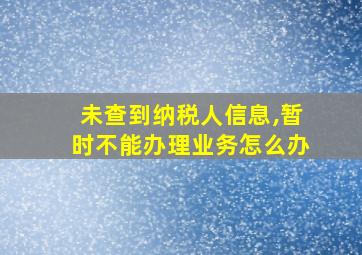 未查到纳税人信息,暂时不能办理业务怎么办