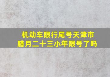 机动车限行尾号天津市腊月二十三小年限号了吗