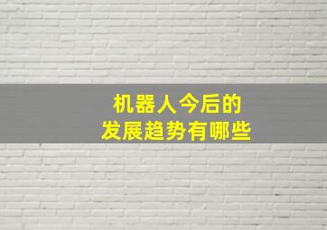 机器人今后的发展趋势有哪些