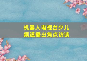 机器人电视台少儿频道播出焦点访谈