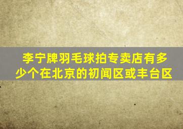 李宁牌羽毛球拍专卖店有多少个在北京的初闻区或丰台区