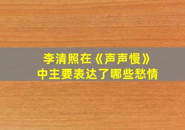 李清照在《声声慢》中主要表达了哪些愁情