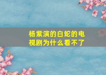 杨紫演的白蛇的电视剧为什么看不了