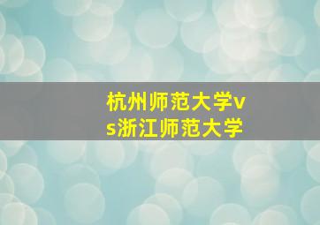 杭州师范大学vs浙江师范大学