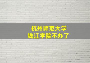 杭州师范大学钱江学院不办了