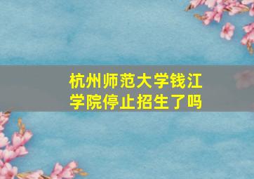 杭州师范大学钱江学院停止招生了吗