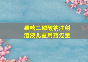 果糖二磷酸钠注射溶液儿童用药过量