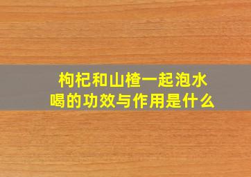 枸杞和山楂一起泡水喝的功效与作用是什么