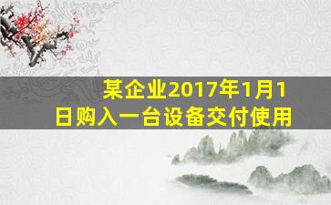 某企业2017年1月1日购入一台设备交付使用