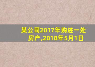 某公司2017年购进一处房产,2018年5月1日