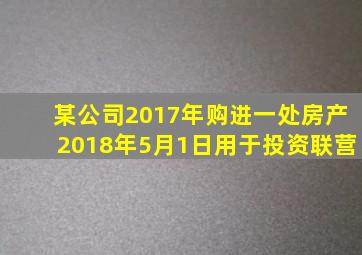 某公司2017年购进一处房产2018年5月1日用于投资联营