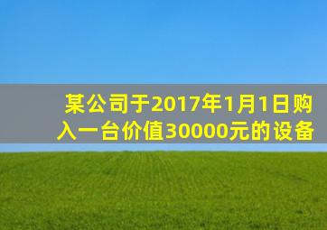 某公司于2017年1月1日购入一台价值30000元的设备