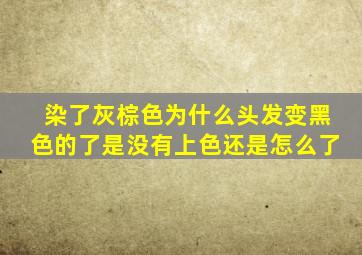 染了灰棕色为什么头发变黑色的了是没有上色还是怎么了