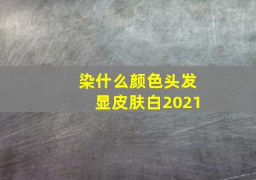 染什么颜色头发显皮肤白2021