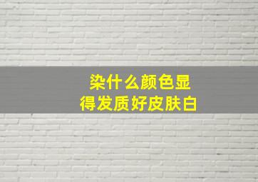 染什么颜色显得发质好皮肤白