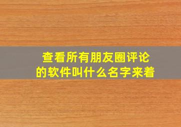 查看所有朋友圈评论的软件叫什么名字来着