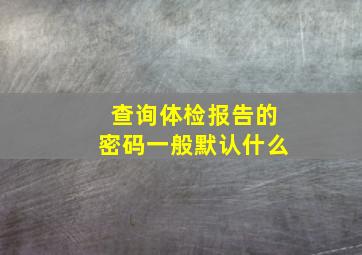 查询体检报告的密码一般默认什么