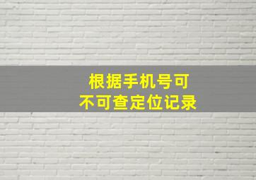 根据手机号可不可查定位记录