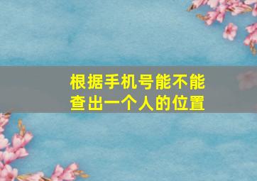 根据手机号能不能查出一个人的位置